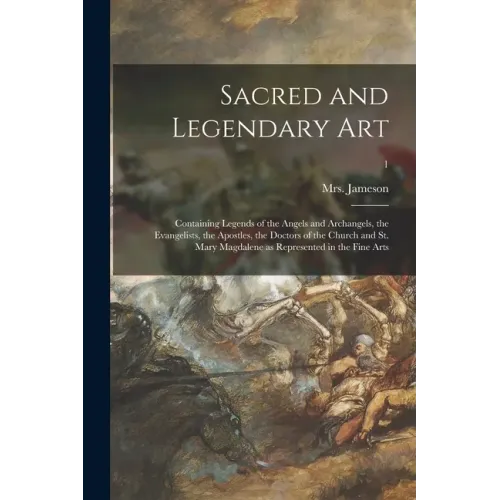 Sacred and Legendary Art: Containing Legends of the Angels and Archangels, the Evangelists, the Apostles, the Doctors of the Church and St. Mary