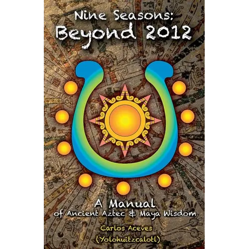 Nine Seasons: Beyond 2012: A Manual of Ancient Aztec & Maya Wisdom