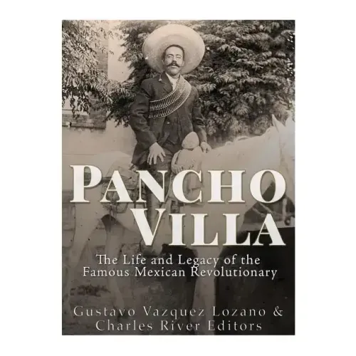 Pancho Villa: The Life and Legacy of the Famous Mexican Revolutionary