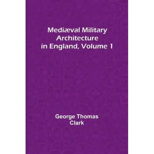 Mediæval Military Architecture in England, Volume 1