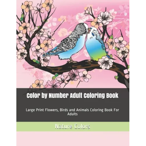Color by Number Adult Coloring Book: Large Print Flowers, Birds and Animals Coloring Book For Adults