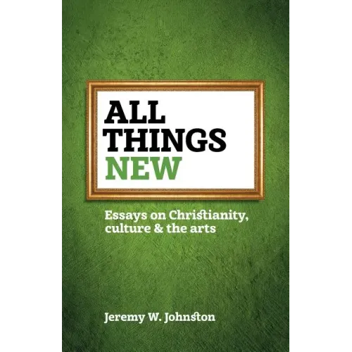 All things new: Essays on Christianity, culture & the arts