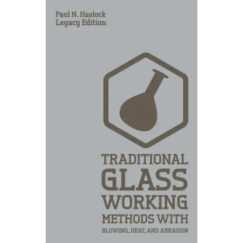 Traditional Glass Working Methods With Blowing, Heat, And Abrasion (Legacy Edition): Classic Approaches for Manufacture And Equipment