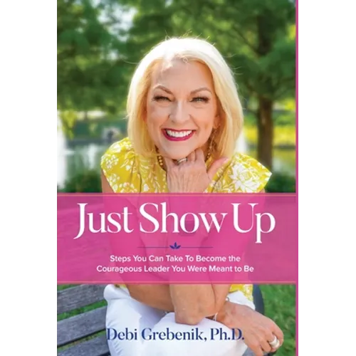 Just Show Up: Steps You Can Take To Become the Courageous Leader You Were Meant to Be