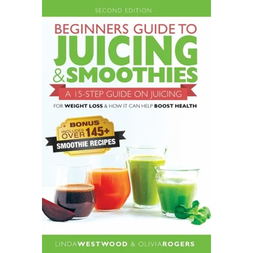Beginners Guide to Juicing & Smoothies: A 15-Step Guide On Juicing for Weight Loss & How It Can Help Boost Health (BONUS: Includes Over 145 Smoothie R