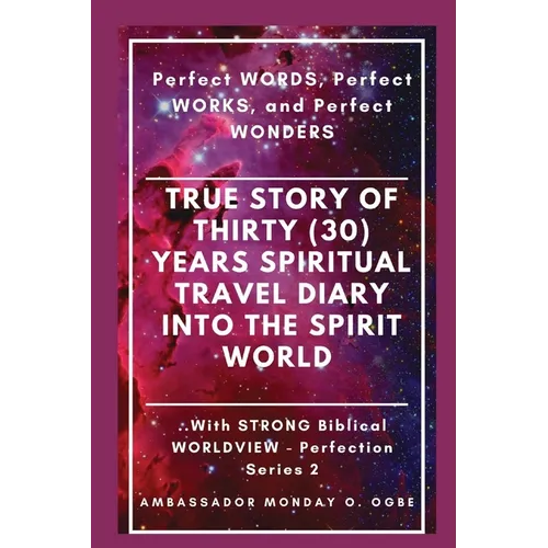 True Story of Thirty (30) Years SPIRITUAL TRAVEL Diary into the Spirit World: Perfect WORDS, Perfect WORKS, and Perfect WONDERS