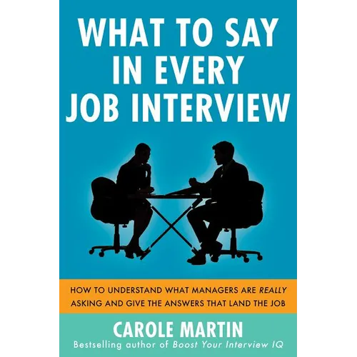 What to Say in Every Job Interview: How to Understand What Managers Are Really Asking and Give the Answers That Land the Job