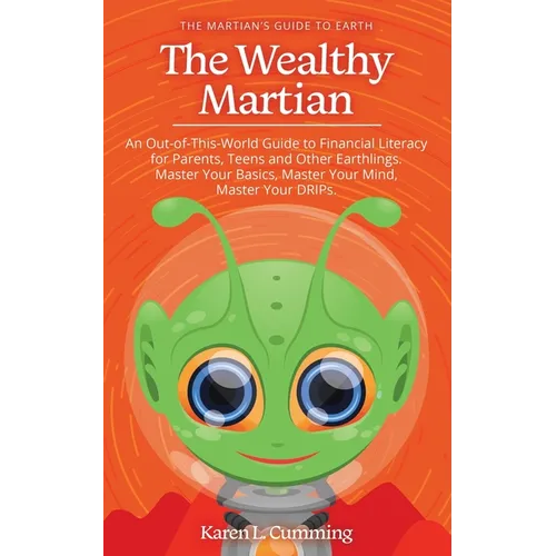 The Wealthy Martian: An Out-Of-This-World Guide to Financial Literacy for Parents, Teens and Other Earthlings. Master Your Basics, Master Your Mind, M