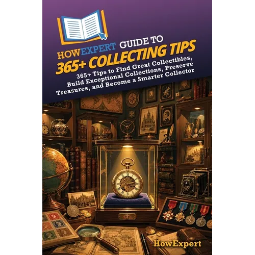 HowExpert Guide to 365+ Collecting Tips: 365+ Tips to Find Great Collectibles, Build Exceptional Collections, Preserve Treasures, and Become a Smarter