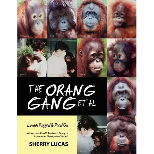 The Orang Gang et al; Loved, Hugged and Peed On: A Houston Zoo Volunteer's Diary of Love as an Orangutan "Mom"