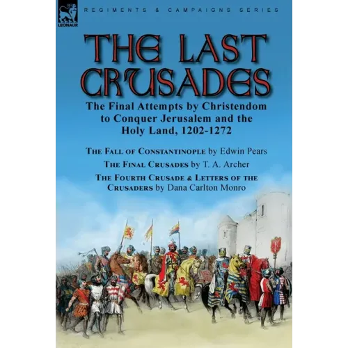 The Last Crusades: the Final Attempts by Christendom to Conquer Jerusalem and the Holy Land, 1202-1272-The Fall of Constantinople by Edwin Pears, The