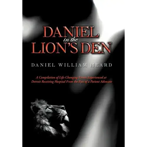 Daniel in the Lion's Den: A Compilation of Life-Changing Events Experienced at Detroit Receiving Hospital from the Eyes of a Patient Advocate