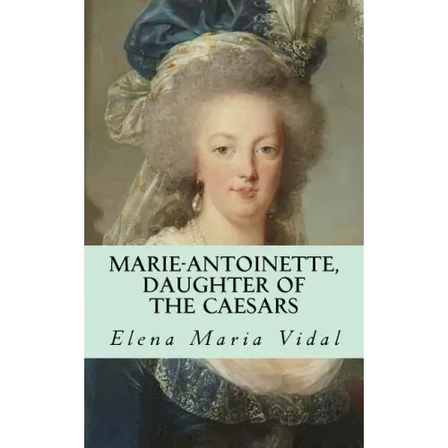 Marie-Antoinette, Daughter of the Caesars: Her Life, Her Times, Her Legacy