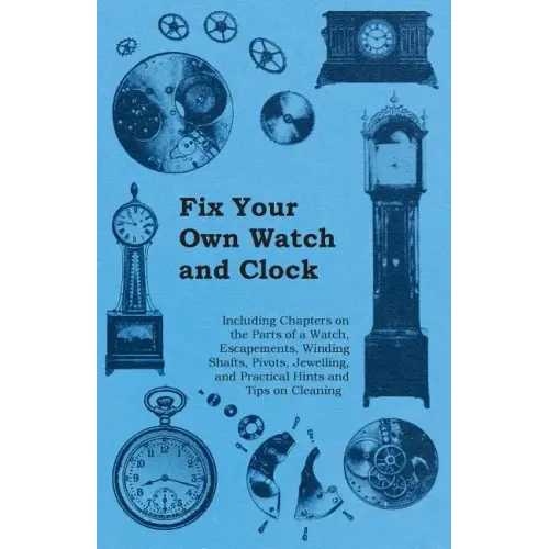 Fix Your Own Watch and Clock - Including Chapters on the Parts of a Watch, Escapements, Winding Shafts, Pivots, Jewelling, and Practical Hints and Tip