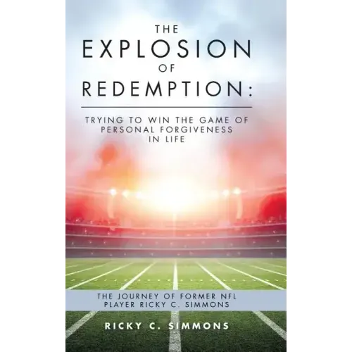 The Explosion of Redemption: Trying to Win the Game of Personal Forgiveness in Life: The Journey of Former NFL Player Ricky C. Simmons