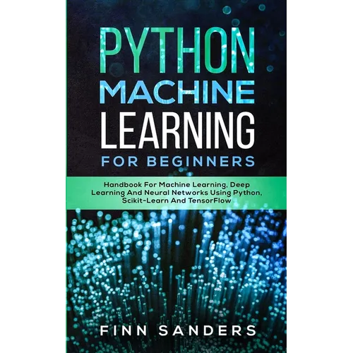 Python Machine Learning For Beginners: Handbook For Machine Learning, Deep Learning And Neural Networks Using Python, Scikit-Learn And TensorFlow