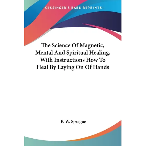 The Science Of Magnetic, Mental And Spiritual Healing, With Instructions How To Heal By Laying On Of Hands