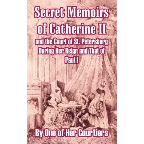 Secret Memoirs of Catherine II and the Court of St. Petersburg During Her Reign and That of Paul I