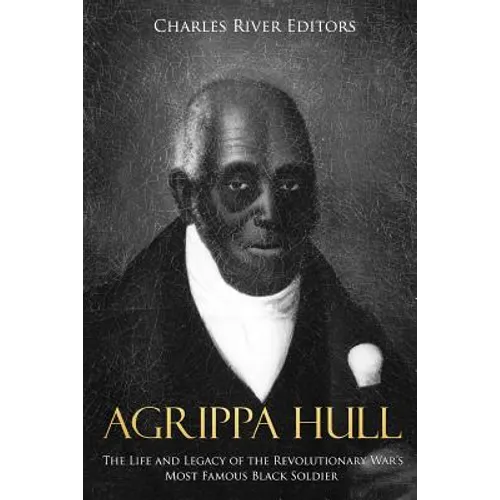 Agrippa Hull: The Life and Legacy of the Revolutionary War's Most Famous Black Soldier
