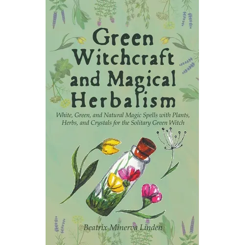 Green Witchcraft and Magical Herbalism: White, Green, and Natural Magic Spells with Plants, Herbs, and Crystals for the Solitary Green Witch