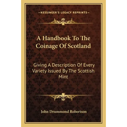 A Handbook To The Coinage Of Scotland: Giving A Description Of Every Variety Issued By The Scottish Mint