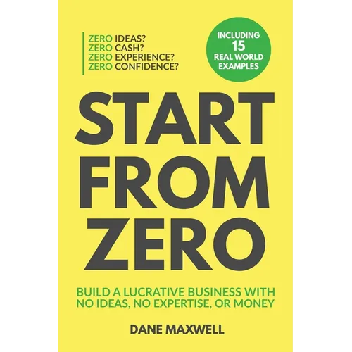 Start From Zero: Build A Lucrative Business With No Ideas, No Expertise, or Money