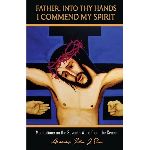 Father, Into Thy Hands I Commend My Spirit: Meditations on the Seventh Word from the Cross