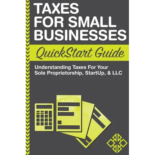 Taxes For Small Businesses QuickStart Guide: Understanding Taxes For Your Sole Proprietorship, Startup, & LLC