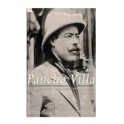 Pancho Villa: The Legendary Life of the Mexican Revolution's Most Famous General