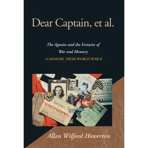 Dear Captain, et al.: The Agonies and the Ecstasies of War and Memory; A Memoir from World War II
