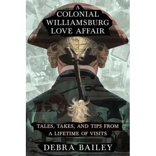 A Colonial Williamsburg Love Affair: Tales, Takes, and Tips From a Lifetime of Visits