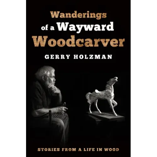 Wanderings of a Wayward Woodcarver: Stories from a Life in Wood