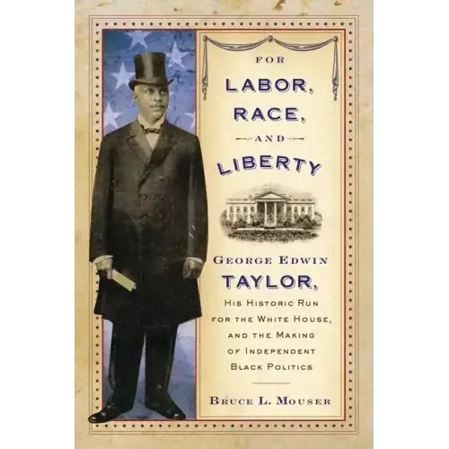 For Labor, Race, and Liberty: George Edwin Taylor, His Historic Run for the White House, and the Making of Independent Black Politics