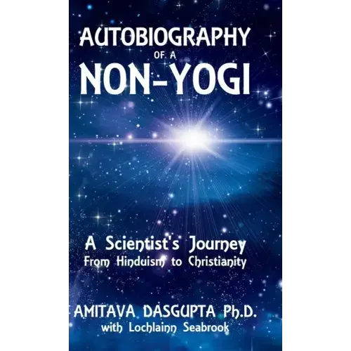 Autobiography of a Non-Yogi: A Scientist's Journey From Hinduism to Christianity