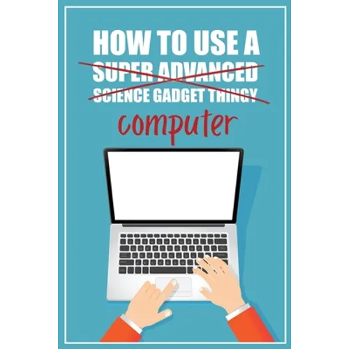 How to Use a (Super Advanced Science Gadget Thingy) Computer: A Funny Step-by-Step Guide for Computer Illiteracy + Password Log Book (Alphabetized)
