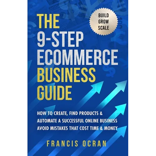 The 9-Step Ecommerce Business Guide: How To Create, Find Products & Automate An Online Business: Avoid Mistakes That Cost Time & Money
