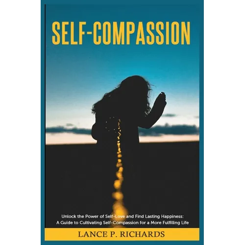 Self-Compassion: Unlock the Power of Self-Love and Find Lasting Happiness: A Guide to Cultivating Self-Compassion for a More Fulfilling Life