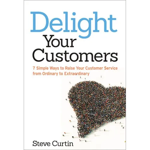 The Delight Your Customers: 7 Simple Ways to Raise Your Customer Service from Ordinary to Extraordinary