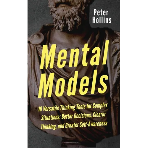 Mental Models: 16 Versatile Thinking Tools for Complex Situations: Better Decisions, Clearer Thinking, and Greater Self-Awareness