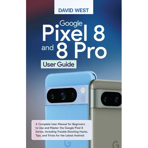 Google Pixel 8 & 8 Pro User Guide: A Complete User Manual for Beginners to Use and Master the Google Pixel 8 Series, Including Troubleshooting Hacks,