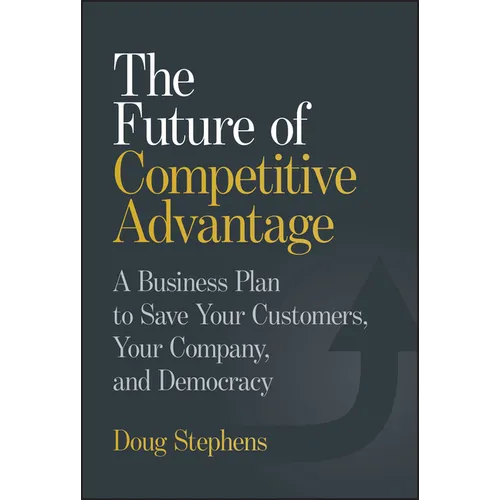The Future of Competitive Advantage: A Business Plan to Save Your Customers, Your Company, and Democracy