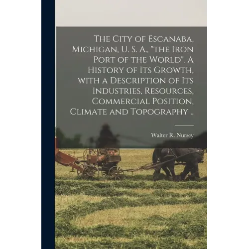 The City of Escanaba, Michigan, U. S. A., "the Iron Port of the World". A History of Its Growth, With a Description of Its Industries, Resources, Comm