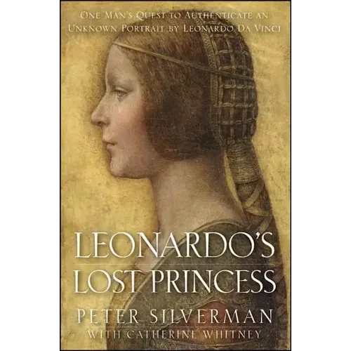 Leonardo's Lost Princess: One Man's Quest to Authenticate an Unknown Portrait by Leonardo Da Vinci