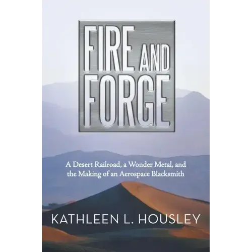 Fire and Forge: A Desert Railroad, a Wonder Metal, and the Making of an Aerospace Blacksmith