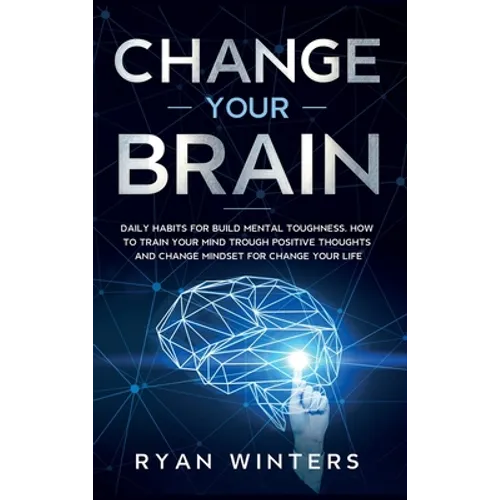 Change Your Brain: Daily habits for build mental toughness. How to train your mind trough positive thoughts and change mindset for change your life