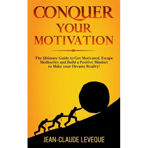 Conquer your Motivation: The Ultimate Guide to Get Motivated, Escape Mediocrity and Build a Positive Mindset to Make your Dreams Reality!