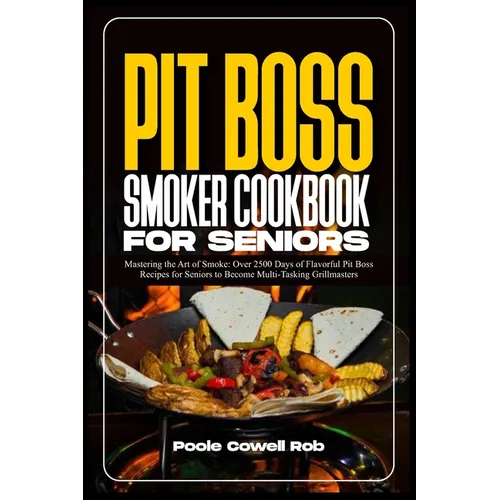 Pit Boss Smoker Cookbook for Seniors: Mastering the Art of Smoke: Over 2500 Days of Flavorful Pit Boss Recipes for Seniors to Become Multi-Tasking Gri