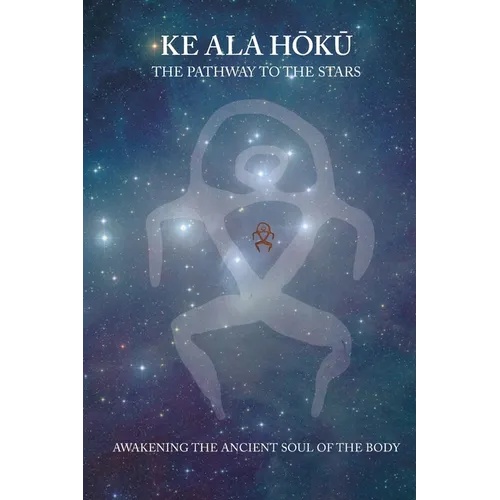 Ke Ala Hoku - the Pathway to the Stars: Awakening the Ancient Soul of the Body