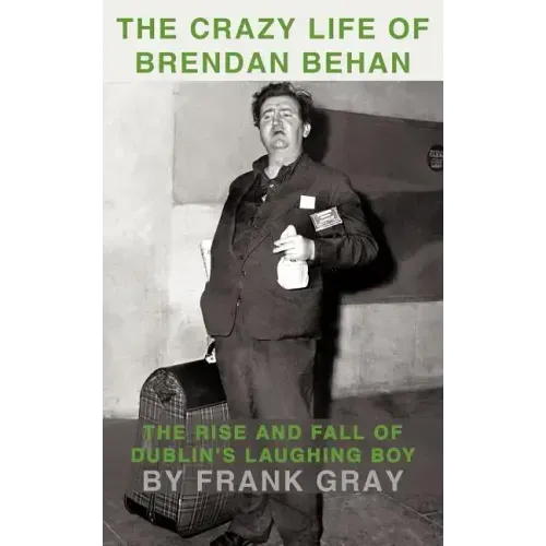 The Crazy Life of Brendan Behan: The Rise and Fall of Dublin's Laughing Boy