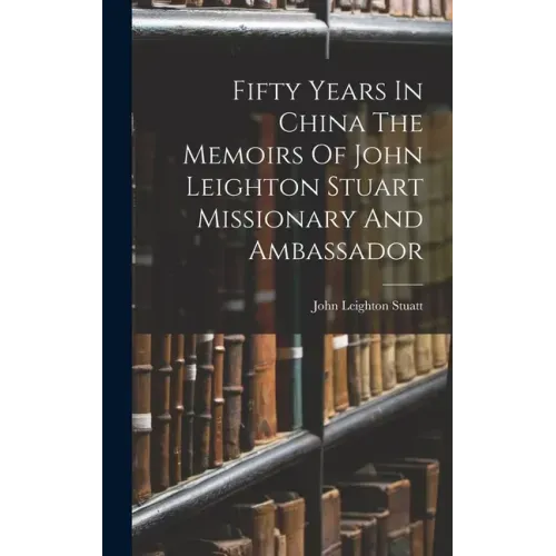 Fifty Years In China The Memoirs Of John Leighton Stuart Missionary And Ambassador